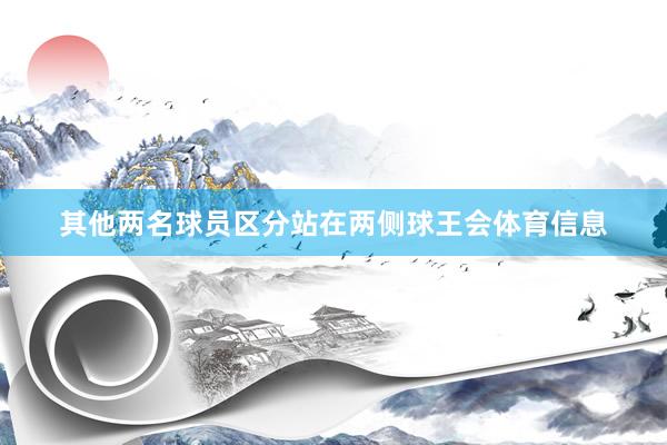 其他两名球员区分站在两侧球王会体育信息