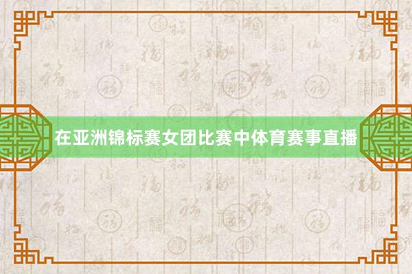 在亚洲锦标赛女团比赛中体育赛事直播