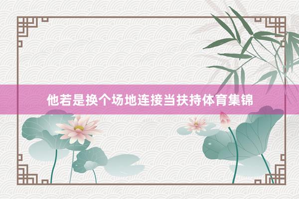他若是换个场地连接当扶持体育集锦