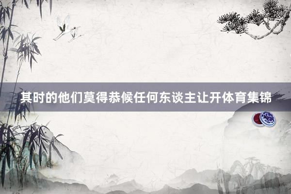 其时的他们莫得恭候任何东谈主让开体育集锦