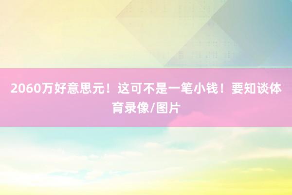 2060万好意思元！这可不是一笔小钱！要知谈体育录像/图片