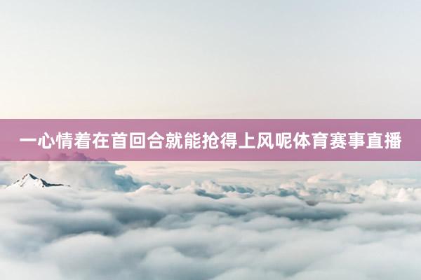一心情着在首回合就能抢得上风呢体育赛事直播