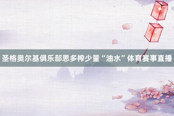 圣格奥尔基俱乐部思多榨少量“油水”体育赛事直播