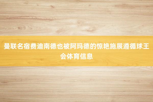 曼联名宿费迪南德也被阿玛德的惊艳施展遵循球王会体育信息