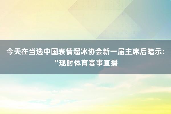 今天在当选中国表情溜冰协会新一届主席后暗示：“现时体育赛事直播