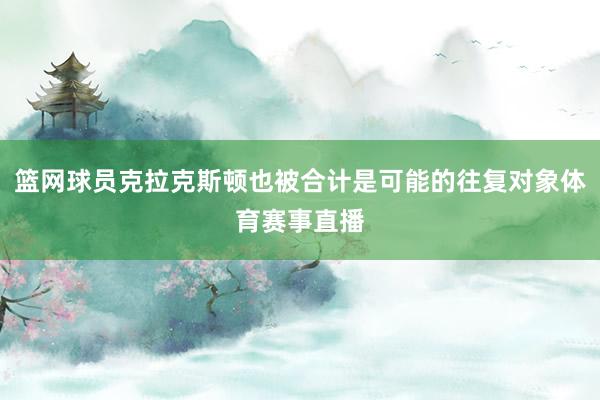 篮网球员克拉克斯顿也被合计是可能的往复对象体育赛事直播