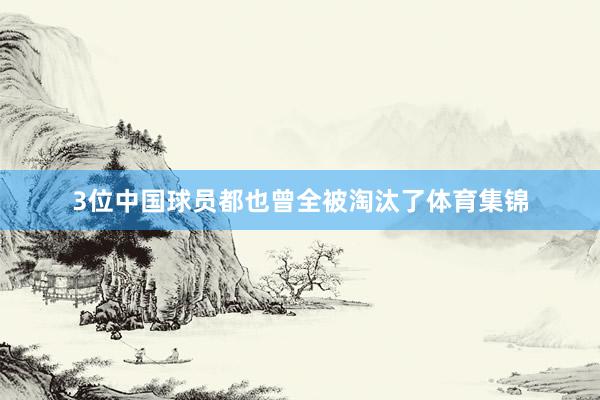3位中国球员都也曾全被淘汰了体育集锦