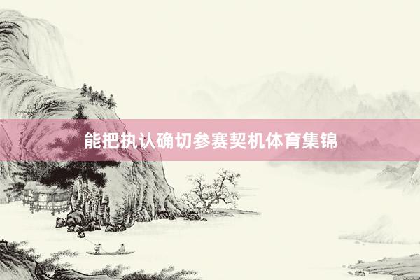 能把执认确切参赛契机体育集锦