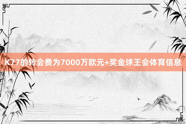 K77的转会费为7000万欧元+奖金球王会体育信息