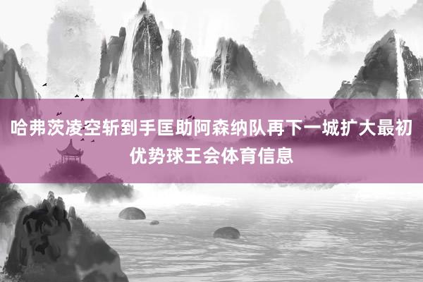 哈弗茨凌空斩到手匡助阿森纳队再下一城扩大最初优势球王会体育信息