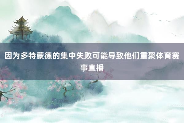 因为多特蒙德的集中失败可能导致他们重聚体育赛事直播