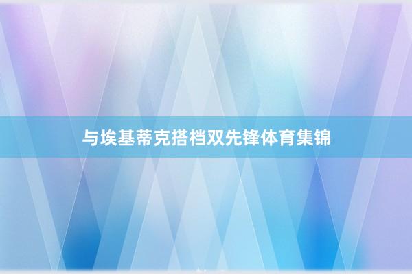 与埃基蒂克搭档双先锋体育集锦