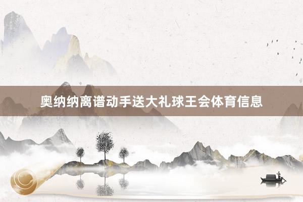 奥纳纳离谱动手送大礼球王会体育信息