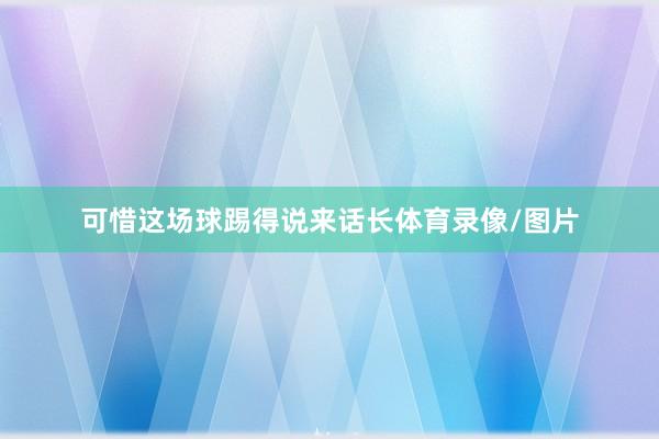 可惜这场球踢得说来话长体育录像/图片