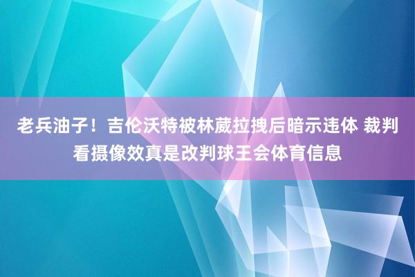 老兵油子！吉伦沃特被林葳拉拽后暗示违体 裁判看摄像效真是改判球王会体育信息