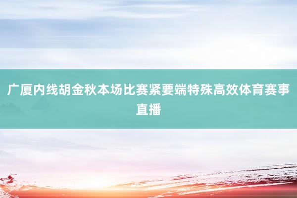 广厦内线胡金秋本场比赛紧要端特殊高效体育赛事直播