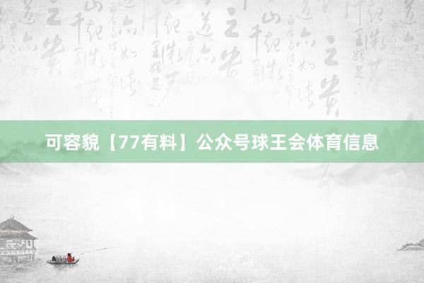 可容貌【77有料】公众号球王会体育信息