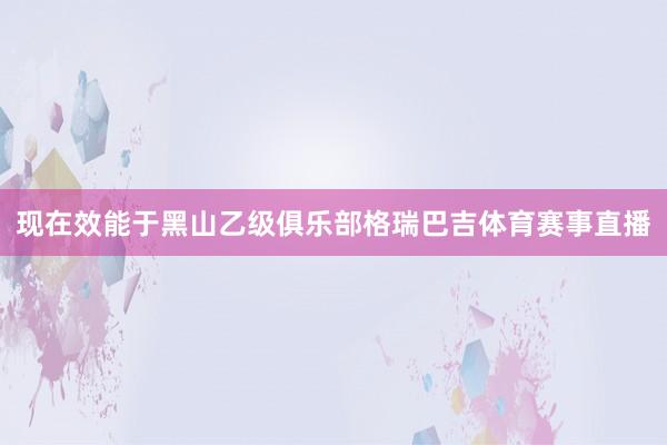 现在效能于黑山乙级俱乐部格瑞巴吉体育赛事直播