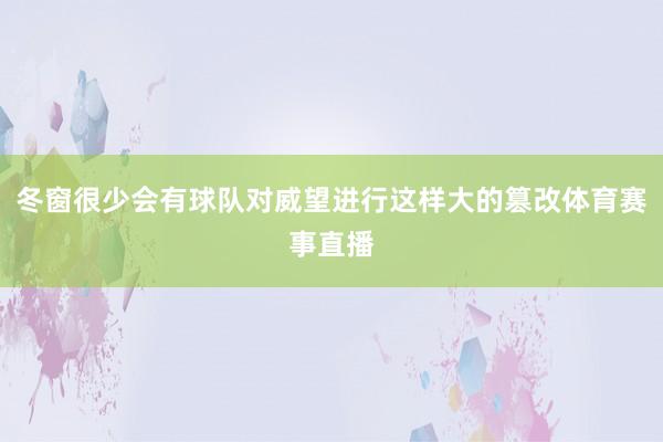 冬窗很少会有球队对威望进行这样大的篡改体育赛事直播