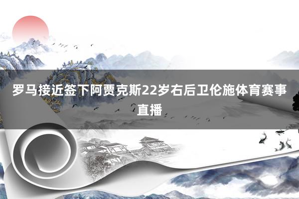罗马接近签下阿贾克斯22岁右后卫伦施体育赛事直播