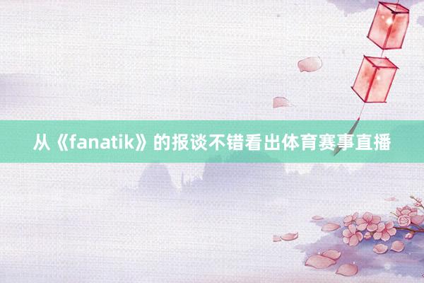从《fanatik》的报谈不错看出体育赛事直播