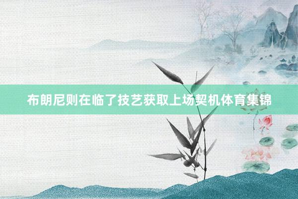 布朗尼则在临了技艺获取上场契机体育集锦