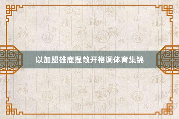 以加盟雄鹿捏敞开格调体育集锦