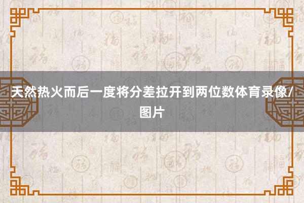 天然热火而后一度将分差拉开到两位数体育录像/图片