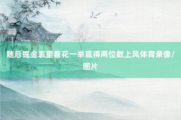 随后掘金表里着花一举赢得两位数上风体育录像/图片