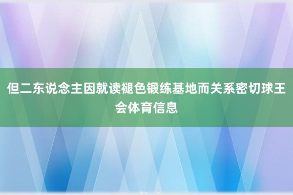 但二东说念主因就读褪色锻练基地而关系密切球王会体育信息