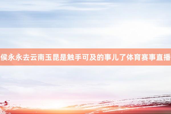 侯永永去云南玉昆是触手可及的事儿了体育赛事直播