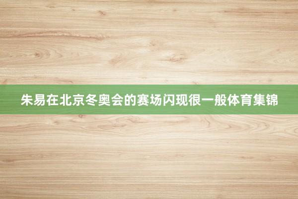 朱易在北京冬奥会的赛场闪现很一般体育集锦
