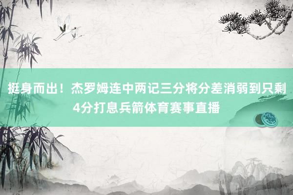 挺身而出！杰罗姆连中两记三分将分差消弱到只剩4分打息兵箭体育赛事直播