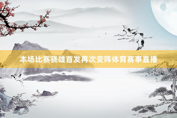 本场比赛骁雄首发再次变阵体育赛事直播