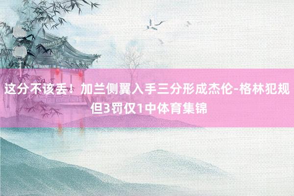 这分不该丢！加兰侧翼入手三分形成杰伦-格林犯规 但3罚仅1中体育集锦