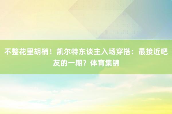 不整花里胡梢！凯尔特东谈主入场穿搭：最接近吧友的一期？体育集锦