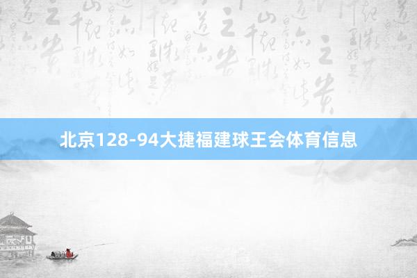 北京128-94大捷福建球王会体育信息