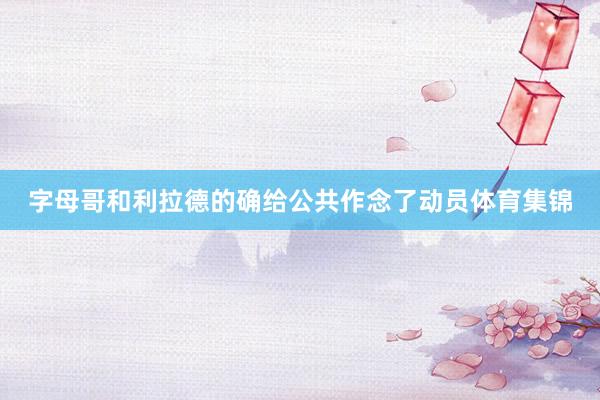字母哥和利拉德的确给公共作念了动员体育集锦