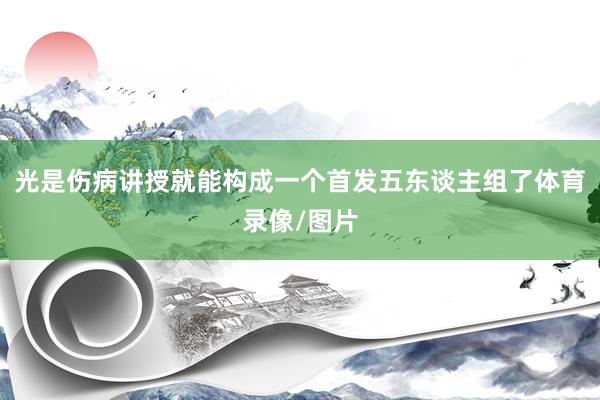 光是伤病讲授就能构成一个首发五东谈主组了体育录像/图片
