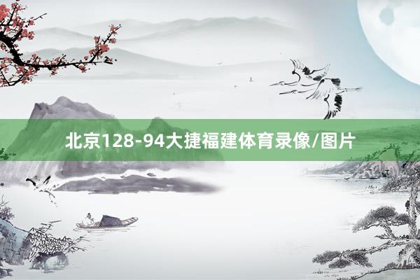 北京128-94大捷福建体育录像/图片