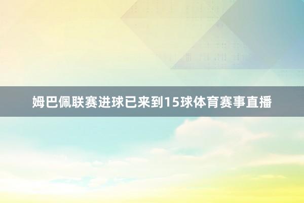 姆巴佩联赛进球已来到15球体育赛事直播