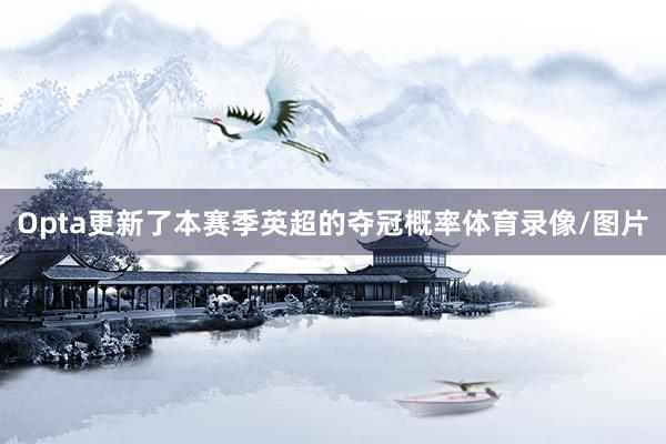 Opta更新了本赛季英超的夺冠概率体育录像/图片