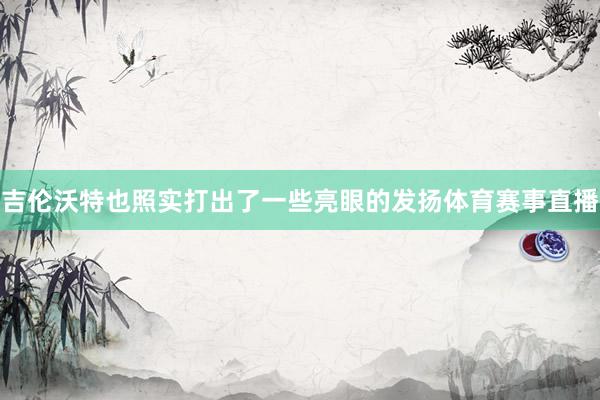 吉伦沃特也照实打出了一些亮眼的发扬体育赛事直播