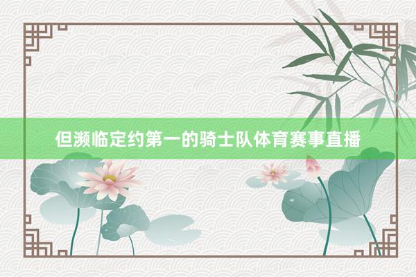 但濒临定约第一的骑士队体育赛事直播
