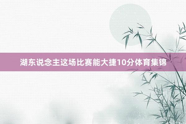 湖东说念主这场比赛能大捷10分体育集锦