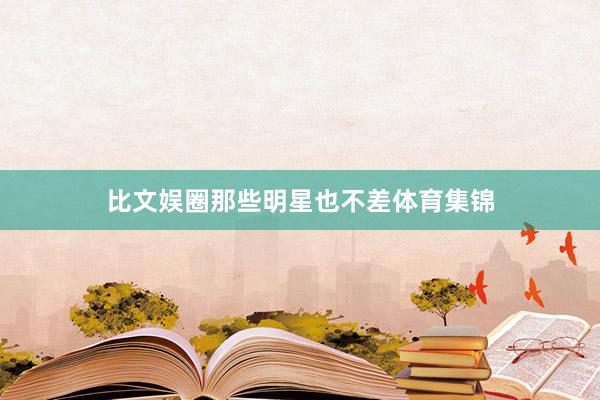 比文娱圈那些明星也不差体育集锦