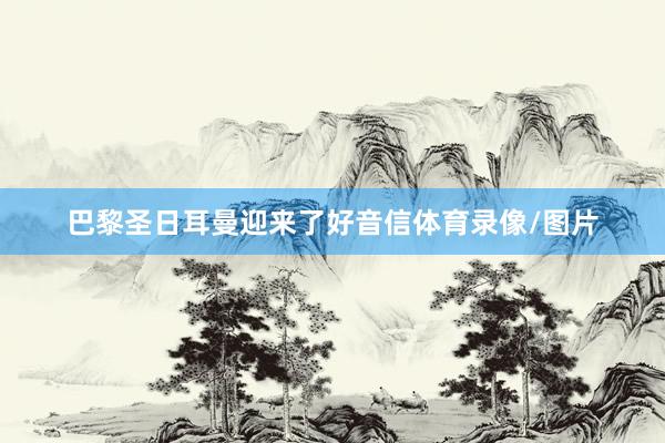 巴黎圣日耳曼迎来了好音信体育录像/图片
