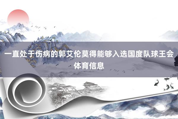 一直处于伤病的郭艾伦莫得能够入选国度队球王会体育信息