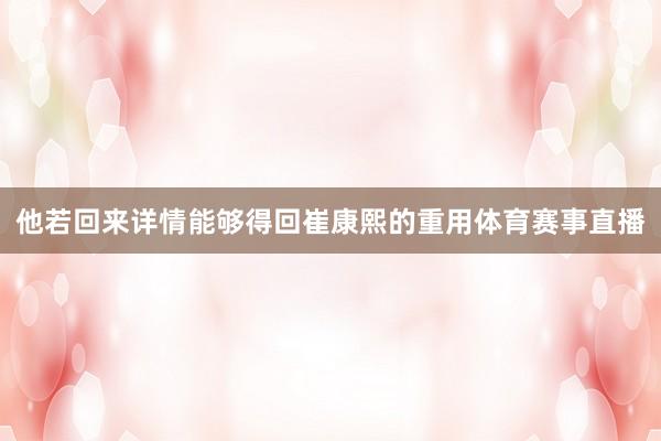 他若回来详情能够得回崔康熙的重用体育赛事直播