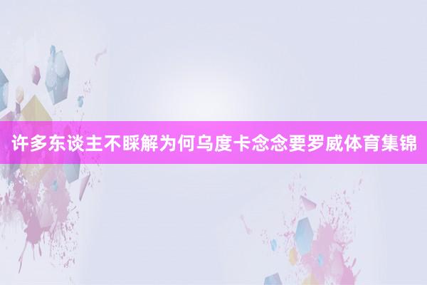 许多东谈主不睬解为何乌度卡念念要罗威体育集锦